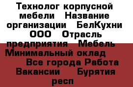 Технолог корпусной мебели › Название организации ­ БелКухни, ООО › Отрасль предприятия ­ Мебель › Минимальный оклад ­ 45 000 - Все города Работа » Вакансии   . Бурятия респ.